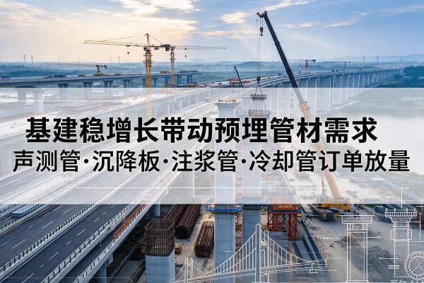壤塘基建稳增长带动预埋监测管材需求，声测管、沉降板、注浆管订单持续放量